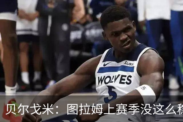 贝尔戈米：图拉姆上赛季没这么稳定，这赛季他的开局表现很好